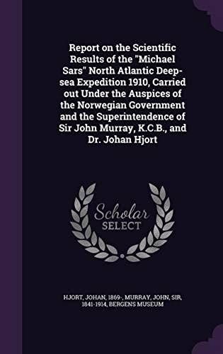 Report On The Scientific Results Of The "Michael Sars" North Atlantic Deep-Sea Expedition 1910, Carried Out Under The Auspices Of The Norwegian ... Sir John Murray, K.C.B., And Dr. Johan Hjort