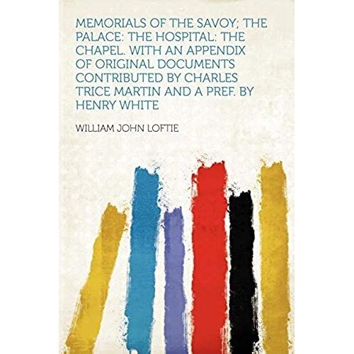 Memorials Of The Savoy; The Palace: The Hospital: The Chapel. With An Appendix Of Original Documents Contributed By Charles Trice Martin And A Pref. By Henry White