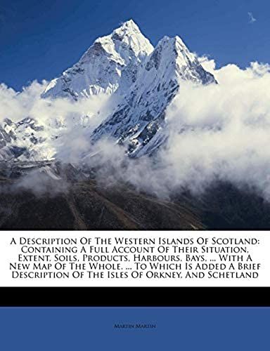 A Description Of The Western Islands Of Scotland: Containing A Full Account Of Their Situation, Extent, Soils, Products, Harbours, Bays, ... With A ... Of The Isles Of Orkney, And Schetland