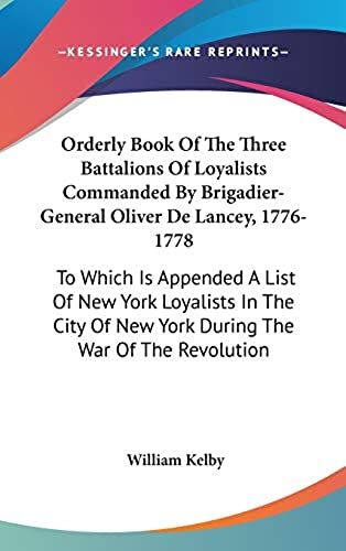 Orderly Book Of The Three Battalions Of Loyalists Commanded By Brigadier-General Oliver De Lancey, 1776-1778: To Which Is Appended A List Of New York ... Of New York During The War Of The Revolution
