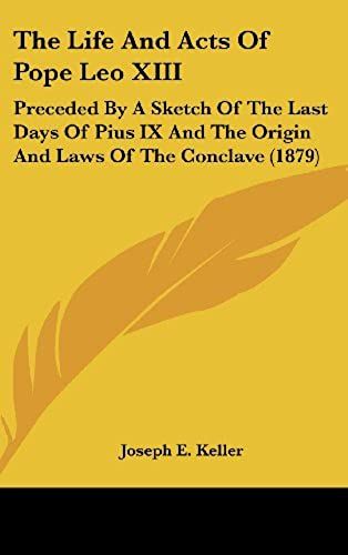 The Life And Acts Of Pope Leo Xiii: Preceded By A Sketch Of The Last Days Of Pius Ix And The Origin And Laws Of The Conclave (1879)