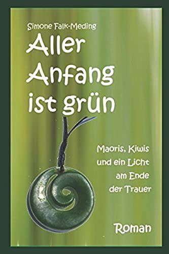 Aller Anfang Ist Grün: Maoris, Kiwis Und Ein Licht Am Ende Der Trauer (German Edition)