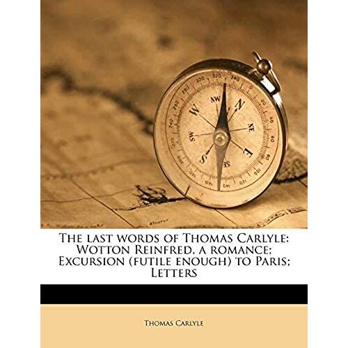The Last Words Of Thomas Carlyle: Wotton Reinfred, A Romance; Excursion (Futile Enough) To Paris; Letters