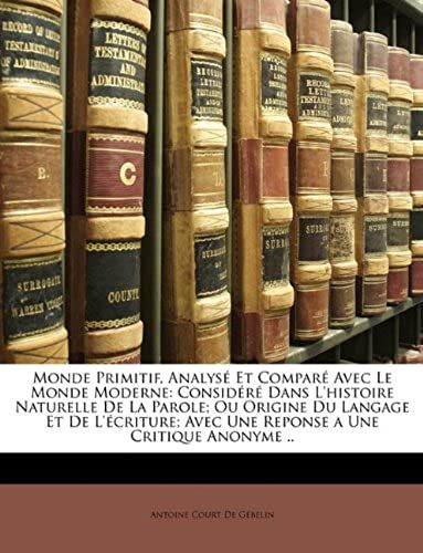 Monde Primitif, Analysé Et Comparé Avec Le Monde Moderne: Considéré Dans L'histoire Naturelle De La Parole; Ou Origine Du Langage Et De L'écriture; ... A Une Critique Anonyme .. (French Edition)