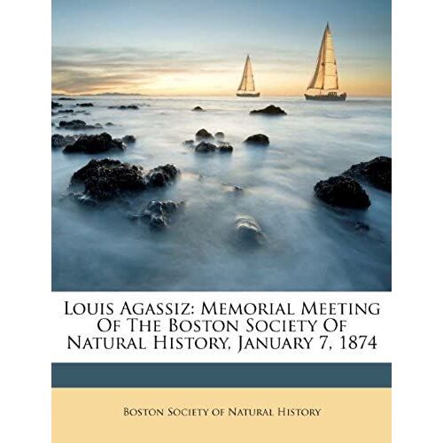 Louis Agassiz: Memorial Meeting Of The Boston Society Of Natural History, January 7, 1874