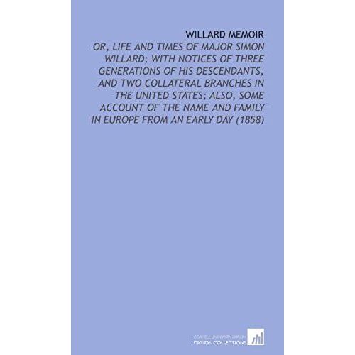 Willard Memoir: Or, Life And Times Of Major Simon Willard; With Notices Of Three Generations Of His Descendants, And Two Collateral Branches In The ... And Family In Europe From An Early Day (1858)