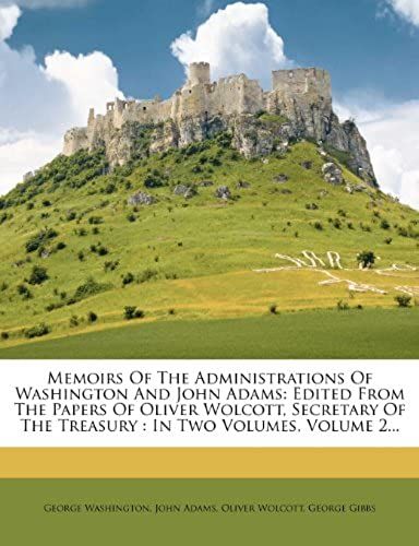 Memoirs Of The Administrations Of Washington And John Adams: Edited From The Papers Of Oliver Wolcott, Secretary Of The Treasury: In Two Volumes, Volu