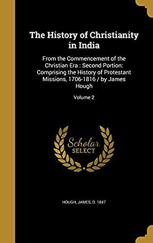 The History Of Christianity In India: From The Commencement Of The Christian Era: Second Portion: Comprising The History Of Protestant Missions, 1706-1816 / By James Hough; Volume 2