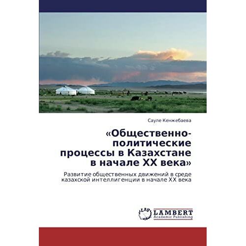 «Obshchestvenno-Politicheskie Protsessy V Kazakhstane V Nachale Khkh Veka»: Razvitie Obshchestvennykh Dvizheniy V Srede Kazakhskoy Intelligentsii V Nachale Khkh Veka (Russian Edition)
