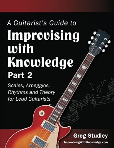 A Guitarist's Guide To Improvising With Knowledge, Part 2: Scales, Arpeggios, Rhythms And Theory For Lead Guitarists (Volume 2)