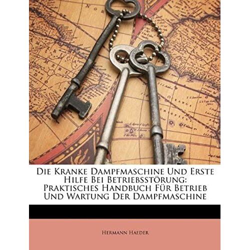 Die Kranke Dampfmaschine Und Erste Hilfe Bei Betriebsstörung: Praktisches Handbuch Für Betrieb Und Wartung Der Dampfmaschine (German Edition)