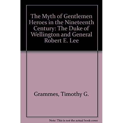 The Myth Of Gentlemen Heroes In The Nineteenth Century: The Duke Of Wellington And General Robert E. Lee