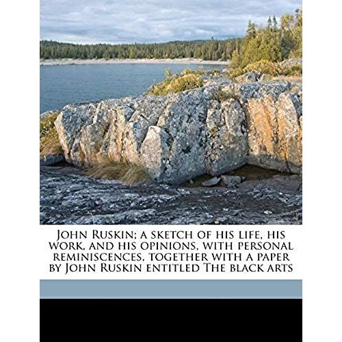 John Ruskin; A Sketch Of His Life, His Work, And His Opinions, With Personal Reminiscences, Together With A Paper By John Ruskin Entitled The Black Arts