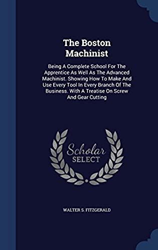 The Boston Machinist: Being A Complete School For The Apprentice As Well As The Advanced Machinist. Showing How To Make And Use Every Tool In Every ... With A Treatise On Screw And Gear Cutting