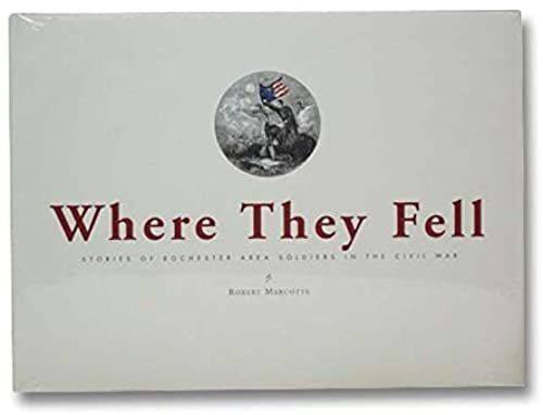 Where They Fell: Stories Of Rochester Area Soldiers In The Civil War