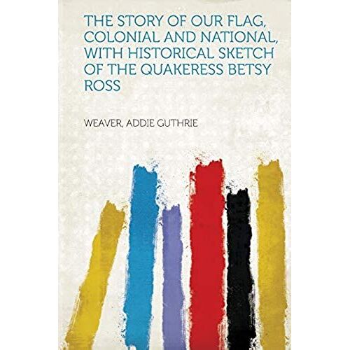 The Story Of Our Flag, Colonial And National, With Historical Sketch Of The Quakeress Betsy Ross