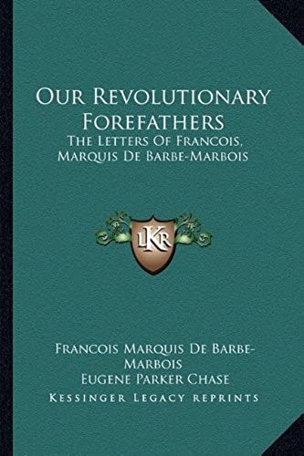 Our Revolutionary Forefathers: The Letters Of Francois, Marquis De Barbe-Marbois