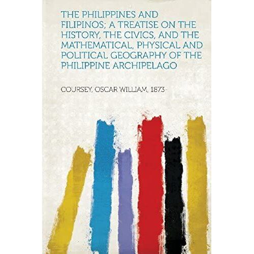 The Philippines And Filipinos; A Treatise On The History, The Civics, And The Mathematical, Physical And Political Geography Of The Philippine Archipelago