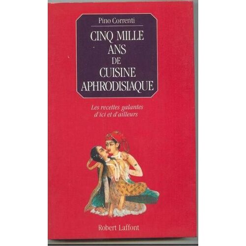 Cinq Mille Ans De Cuisine Aphrodisiaque - Les Recettes Galantes D'ici Et D'ailleurs
