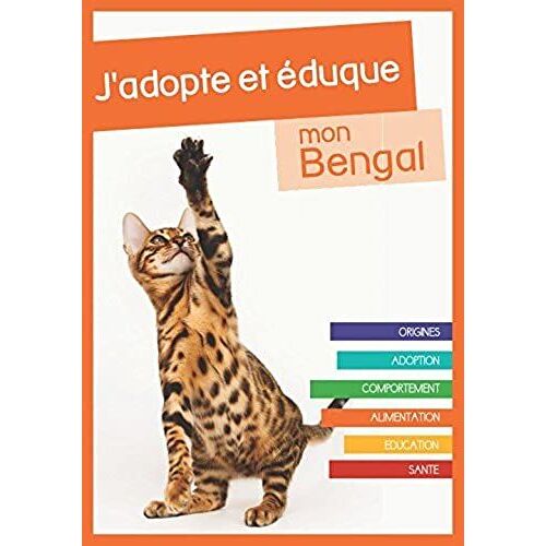 J'adopte Et Éduque Mon Bengal: Origines, Adoption, Comportement, Alimentation, Éducation Et Santé Du Chat Du Bengal