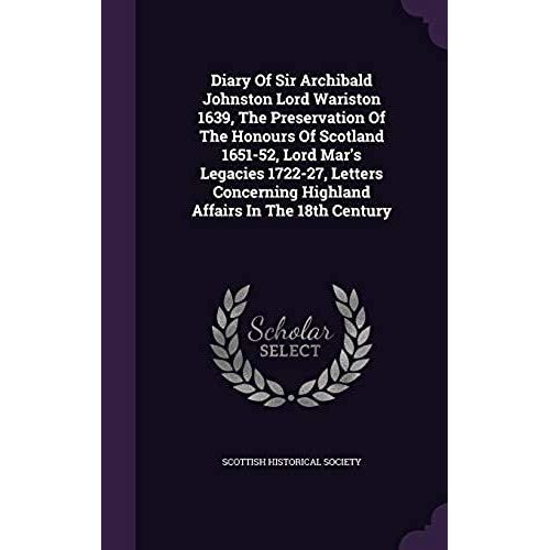 Diary Of Sir Archibald Johnston Lord Wariston 1639, The Preservation Of The Honours Of Scotland 1651-52, Lord Mar's Legacies 1722-27, Letters Concerning Highland Affairs In The 18th Century