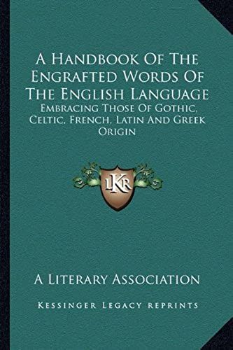 A Handbook Of The Engrafted Words Of The English Language: Embracing Those Of Gothic, Celtic, French, Latin And Greek Origin