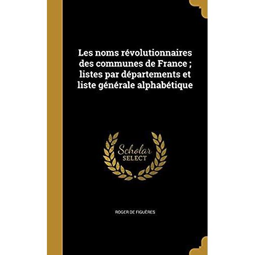 Les Noms Revolutionnaires Des Communes De France; Listes Par Departements Et Liste Generale Alphabetique (French Edition)