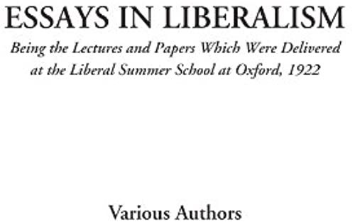 Essays In Liberalism (Being The Lectures And Papers Which Were Delivered At The Liberal Summer School At Oxford, 1922)