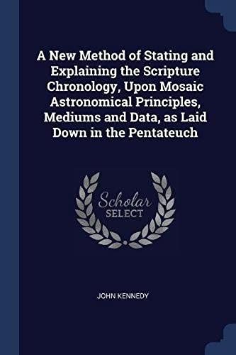 A New Method Of Stating And Explaining The Scripture Chronology, Upon Mosaic Astronomical Principles, Mediums And Data, As Laid Down In The Pentateuch