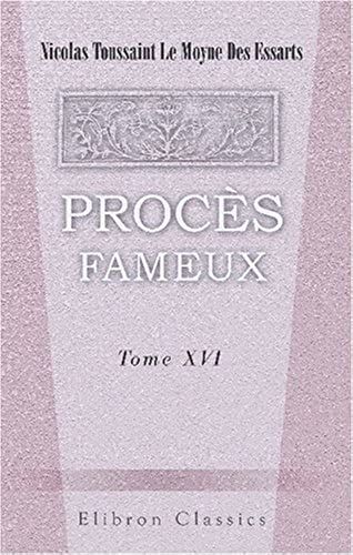 Proc?S Fameux Jug?S Avant Et Depuis La R?Volution. Contenant Le D?Tail Des Circonstances Qui Ont Accompagn? La Condamnation Des Grands Criminels, Et Des Victimes Qui Ont P?Ri Sur L'?Chafaud. Tome 16