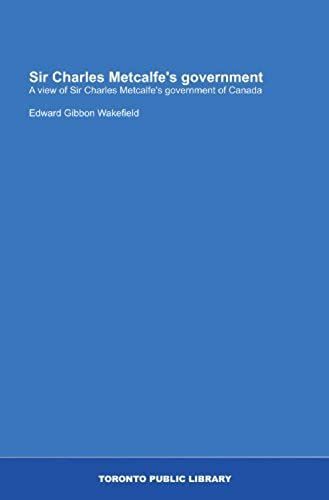 Sir Charles Metcalfe's Government: A View Of Sir Charles Metcalfe's Government Of Canada