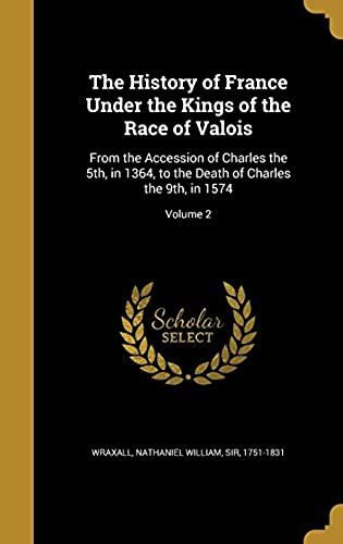 The History Of France Under The Kings Of The Race Of Valois: From The Accession Of Charles The 5th, In 1364, To The Death Of Charles The 9th, In 1574; Volume 2