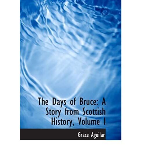 The Days Of Bruce: A Story From Scottish History, Volume I