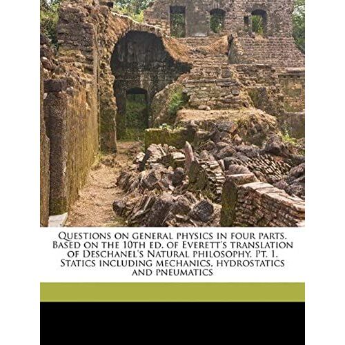Questions On General Physics In Four Parts. Based On The 10th Ed. Of Everett's Translation Of Deschanel's Natural Philosophy. Pt. 1. Statics Including Mechanics, Hydrostatics And Pneumatics
