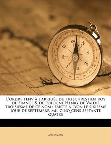 L'ordre Tenv À L'arriuée Du Treschrestien Roy De France & De Pologne Henry De Valois Troisiesme De Ce Nom: Faicte À Lyon Le Sixiesme Jour De Septembre, Mil Cinq Cens Septante Quatre (French Edition)