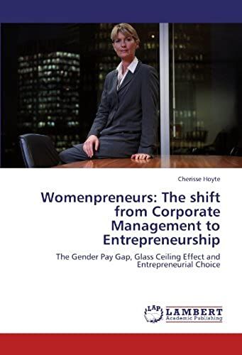 Womenpreneurs: The Shift From Corporate Management To Entrepreneurship: The Gender Pay Gap, Glass Ceiling Effect And Entrepreneurial Choice