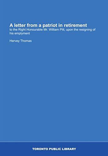 A Letter From A Patriot In Retirement: To The Right Honourable Mr. William Pitt, Upon The Resigning Of His Emplyment
