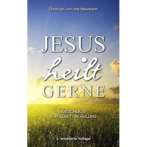 Jesus Heilt Gerne: Ratschläge Für Gebet Um Heilung (German Edition)
