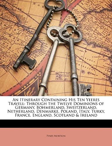 An Itinerary Containing His Ten Yeeres Travell: Through The Twelve Dominions Of Germany, Bohmerland, Sweitzerland, Netherland, Denmarke, Poland, Italy, Turky, France, England, Scotland & Ireland