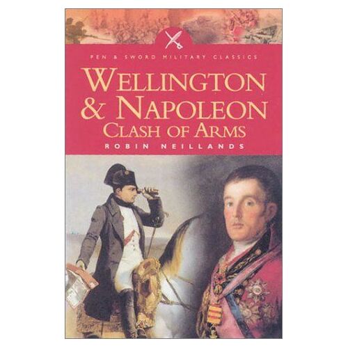 Wellington And Napoleon : Clash Of Arms Pen & Sword Military Classics