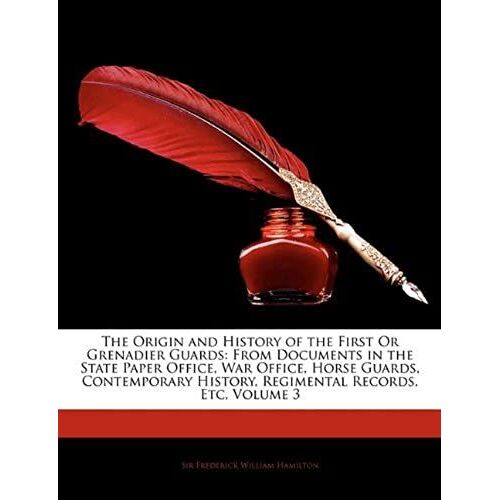 The Origin And History Of The First Or Grenadier Guards: From Documents In The State Paper Office, War Office, Horse Guards, Contemporary History, Regimental Records, Etc, Volume 3