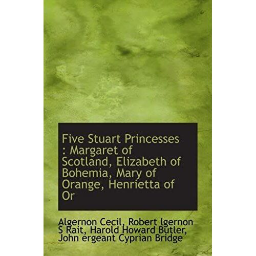 Five Stuart Princesses : Margaret Of Scotland, Elizabeth Of Bohemia, Mary Of Orange, Henrietta Of Or