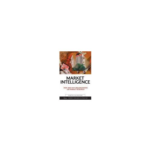 Market Intelligence : How And Why Organisations Use Market Research Market Research In Practice Series