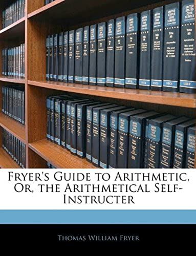 Fryer's Guide To Arithmetic, Or, The Arithmetical Self-Instructer