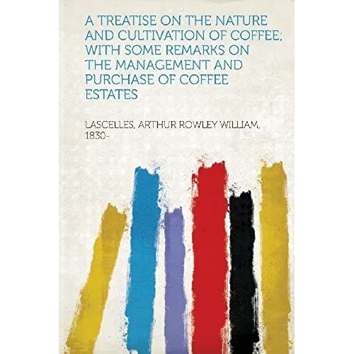 A Treatise On The Nature And Cultivation Of Coffee; With Some Remarks On The Management And Purchase Of Coffee Estates