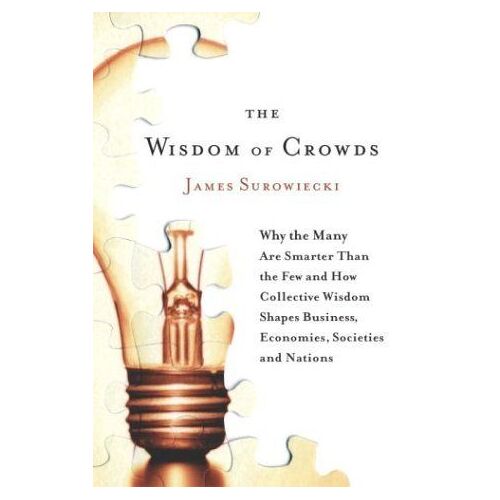 The Wisdom Of Crowds : Why The Many Are Smarter Than The Few And How Collective Wisdom Shapes Business, Economies, Societies And Nations