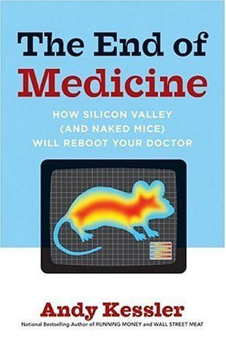 The End Of Medicine : How Silicon Valley And Naked Mice Will Reboot Your Doctor