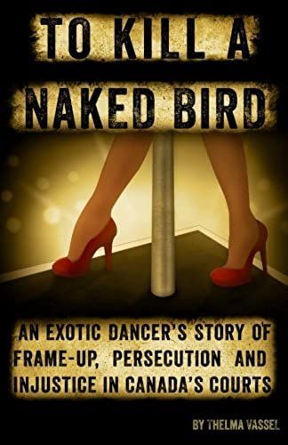 To Kill A Naked Bird: An Exotic Dancer's Story Of Frame-Up, Persecution And Injustice In Canada's Courts.