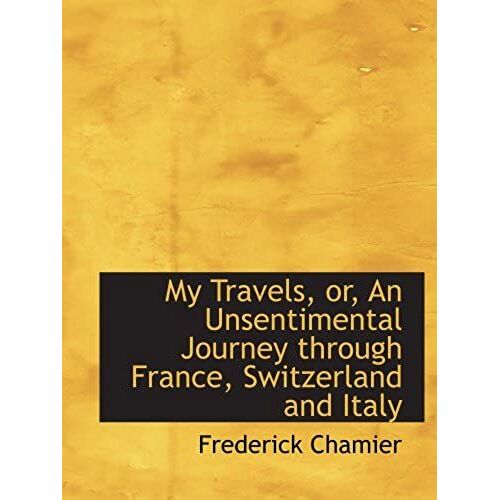 My Travels, Or, An Unsentimental Journey Through France, Switzerland And Italy