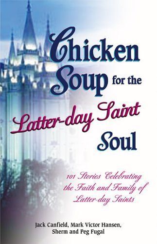 Chicken Soup For The Latter-Day Saint Soul : 101 Stories Celebrating The Faith And Family Of Latter-Day Saints Chicken Soup For The Soul
